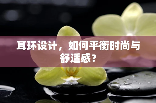 耳环设计，如何平衡时尚与舒适感？