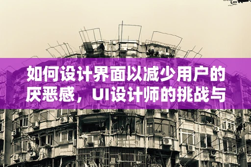 如何设计界面以减少用户的厌恶感，UI设计师的挑战与策略