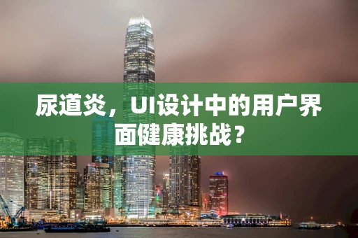 尿道炎，UI设计中的用户界面健康挑战？