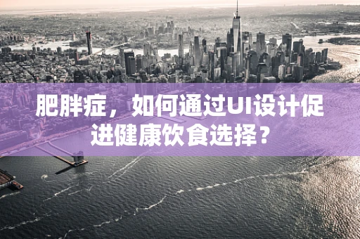 肥胖症，如何通过UI设计促进健康饮食选择？