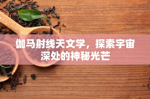 伽马射线天文学，探索宇宙深处的神秘光芒