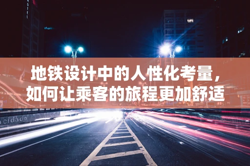 地铁设计中的人性化考量，如何让乘客的旅程更加舒适？