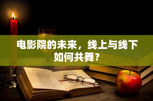 电影院的未来，线上与线下如何共舞？