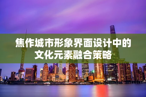 焦作城市形象界面设计中的文化元素融合策略
