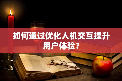如何通过优化人机交互提升用户体验？