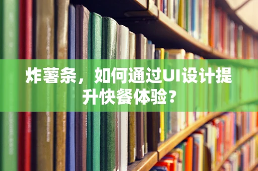 炸薯条，如何通过UI设计提升快餐体验？