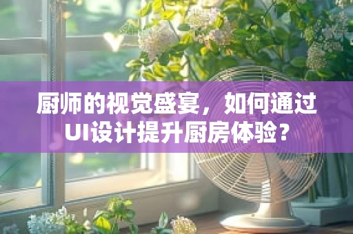 厨师的视觉盛宴，如何通过UI设计提升厨房体验？