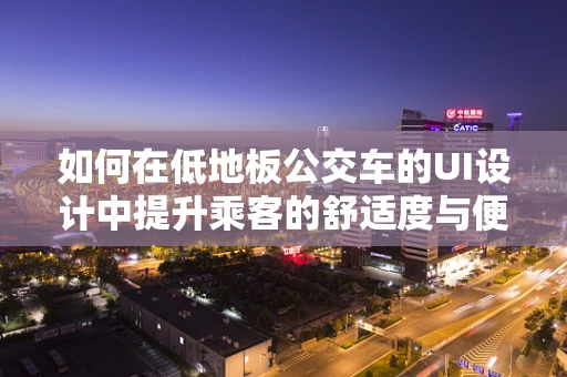如何在低地板公交车的UI设计中提升乘客的舒适度与便捷性？