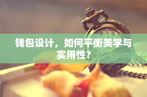 钱包设计，如何平衡美学与实用性？