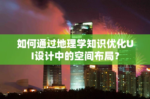 如何通过地理学知识优化UI设计中的空间布局？