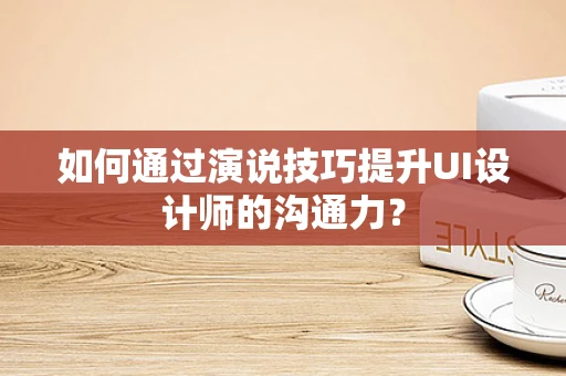 如何通过演说技巧提升UI设计师的沟通力？