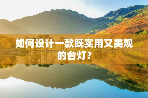 如何设计一款既实用又美观的台灯？