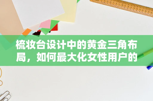 梳妆台设计中的黄金三角布局，如何最大化女性用户的日常便利？