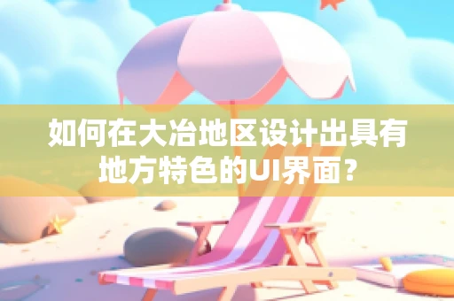 如何在大冶地区设计出具有地方特色的UI界面？