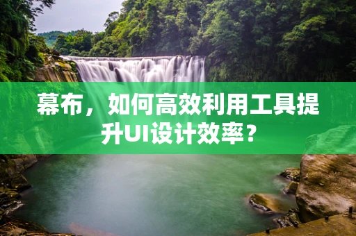 幕布，如何高效利用工具提升UI设计效率？