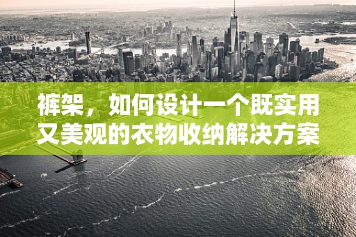 裤架，如何设计一个既实用又美观的衣物收纳解决方案？