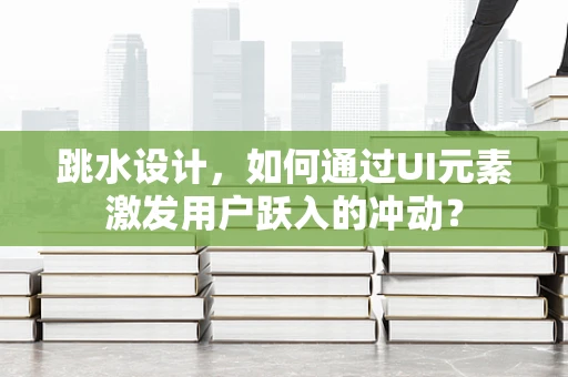 跳水设计，如何通过UI元素激发用户跃入的冲动？