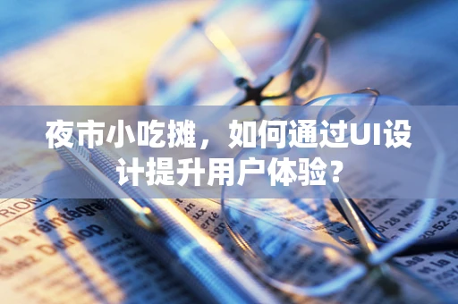 夜市小吃摊，如何通过UI设计提升用户体验？