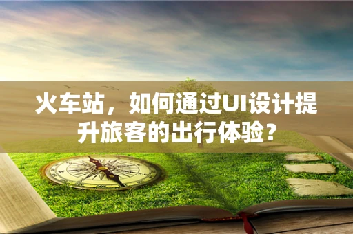 火车站，如何通过UI设计提升旅客的出行体验？