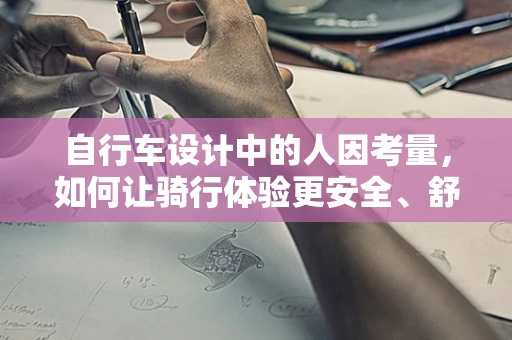 自行车设计中的人因考量，如何让骑行体验更安全、舒适？
