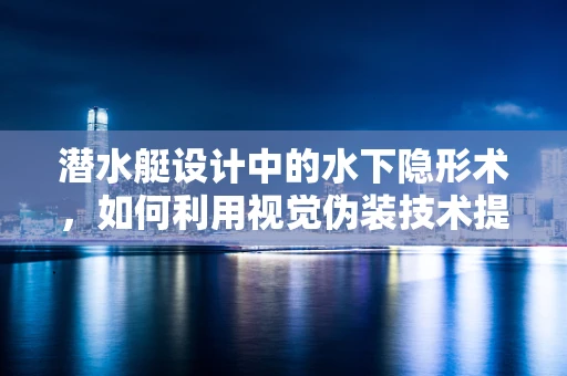 潜水艇设计中的水下隐形术，如何利用视觉伪装技术提升潜航能力？