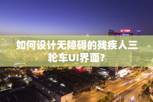 如何设计无障碍的残疾人三轮车UI界面？