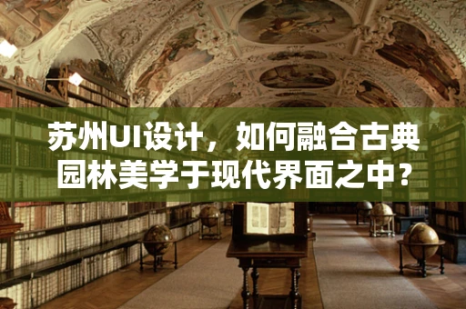 苏州UI设计，如何融合古典园林美学于现代界面之中？