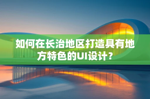 如何在长治地区打造具有地方特色的UI设计？