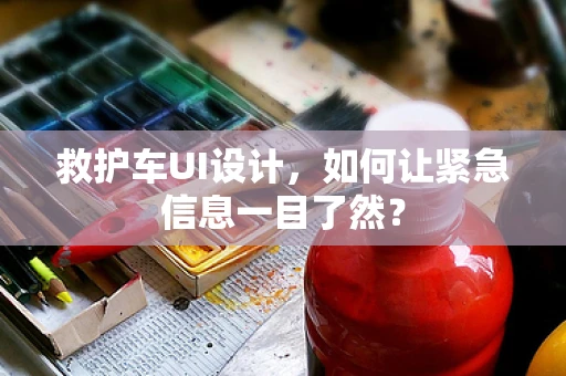 救护车UI设计，如何让紧急信息一目了然？