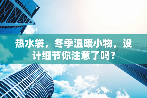 热水袋，冬季温暖小物，设计细节你注意了吗？