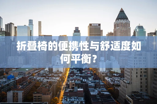 折叠椅的便携性与舒适度如何平衡？