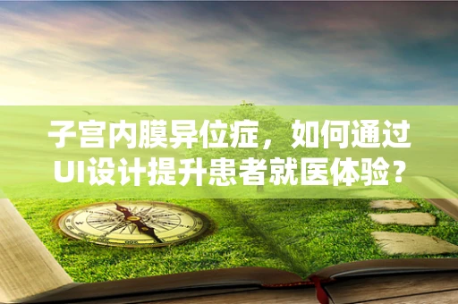 子宫内膜异位症，如何通过UI设计提升患者就医体验？