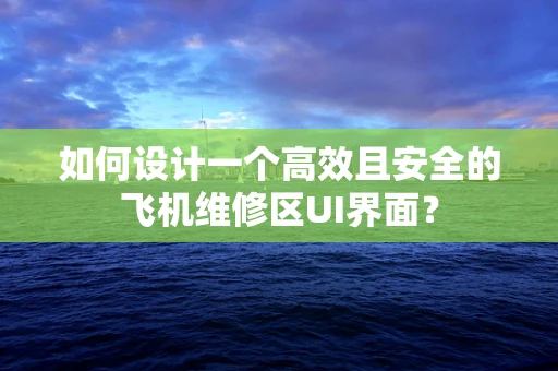 如何设计一个高效且安全的飞机维修区UI界面？