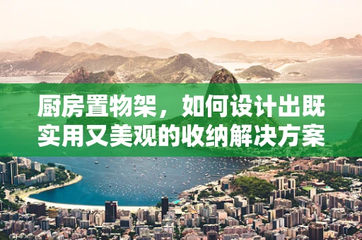 厨房置物架，如何设计出既实用又美观的收纳解决方案？