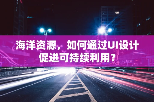海洋资源，如何通过UI设计促进可持续利用？