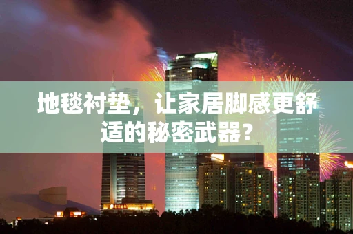 地毯衬垫，让家居脚感更舒适的秘密武器？