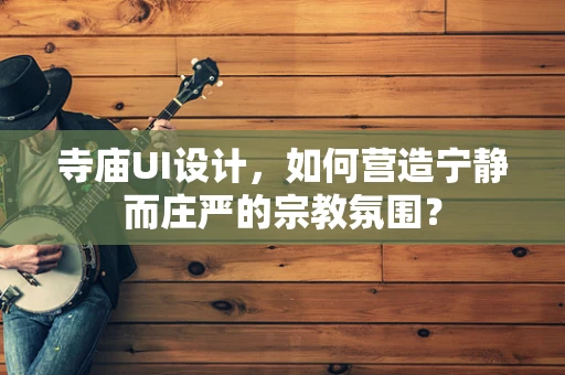 寺庙UI设计，如何营造宁静而庄严的宗教氛围？