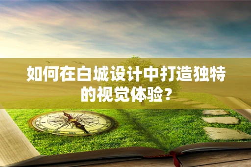 如何在白城设计中打造独特的视觉体验？