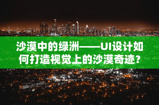 沙漠中的绿洲——UI设计如何打造视觉上的沙漠奇迹？