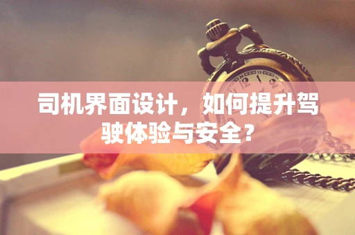 司机界面设计，如何提升驾驶体验与安全？
