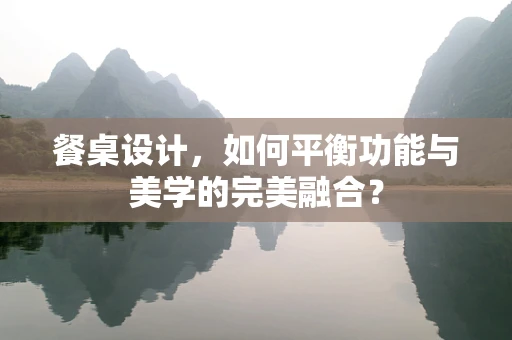 餐桌设计，如何平衡功能与美学的完美融合？
