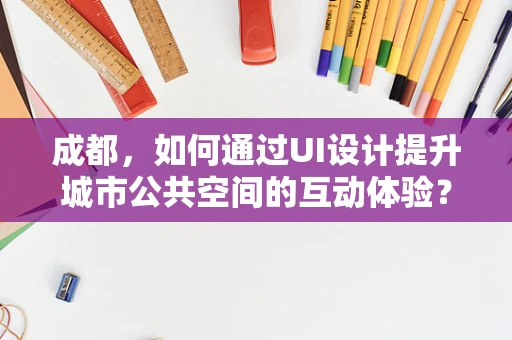 成都，如何通过UI设计提升城市公共空间的互动体验？