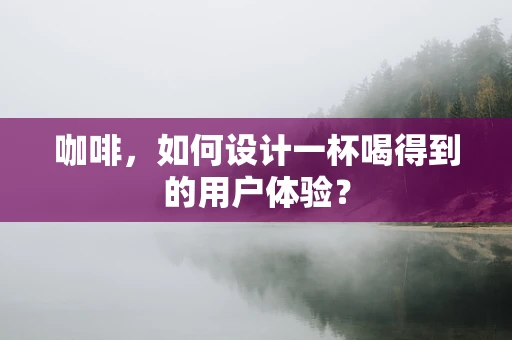 咖啡，如何设计一杯喝得到的用户体验？