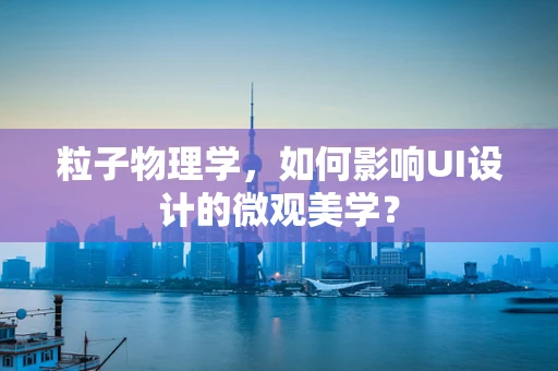 粒子物理学，如何影响UI设计的微观美学？