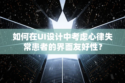 如何在UI设计中考虑心律失常患者的界面友好性？
