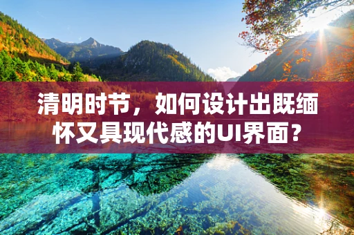 清明时节，如何设计出既缅怀又具现代感的UI界面？