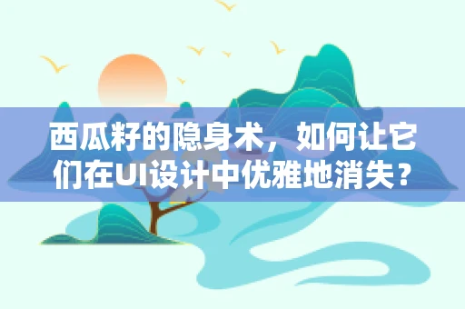 西瓜籽的隐身术，如何让它们在UI设计中优雅地消失？