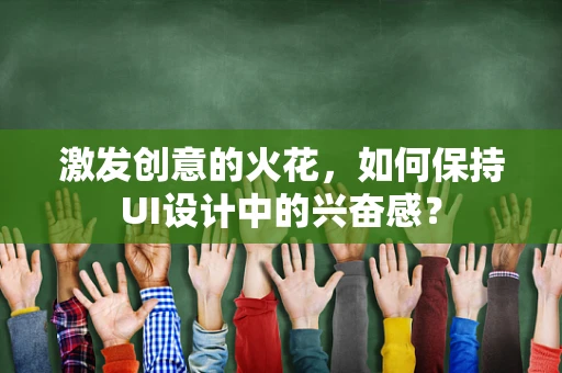 激发创意的火花，如何保持UI设计中的兴奋感？