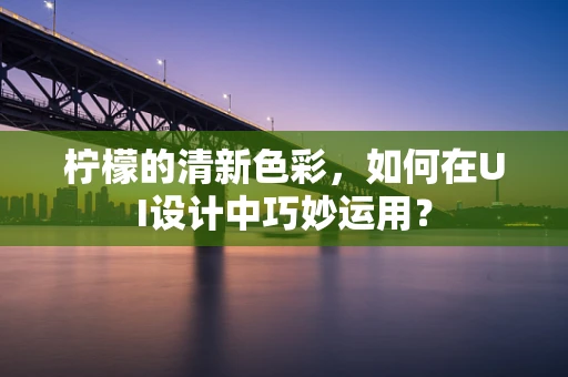 柠檬的清新色彩，如何在UI设计中巧妙运用？