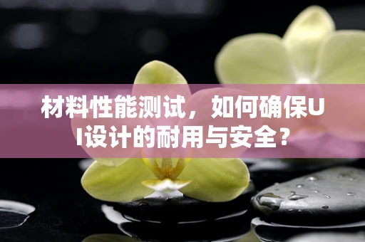 材料性能测试，如何确保UI设计的耐用与安全？